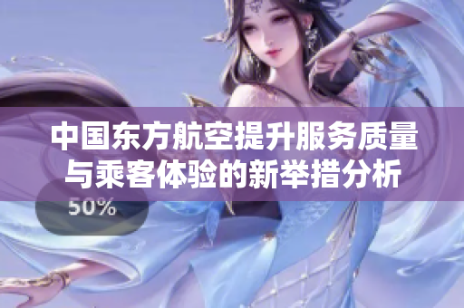 中国东方航空提升服务质量与乘客体验的新举措分析