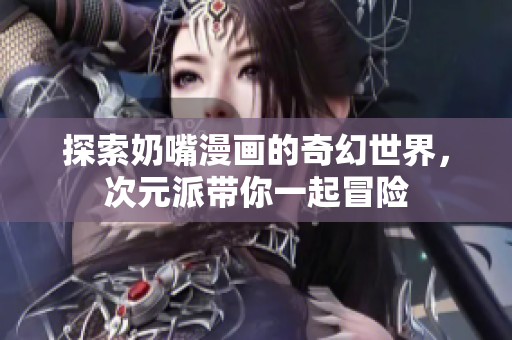 探索奶嘴漫画的奇幻世界，次元派带你一起冒险