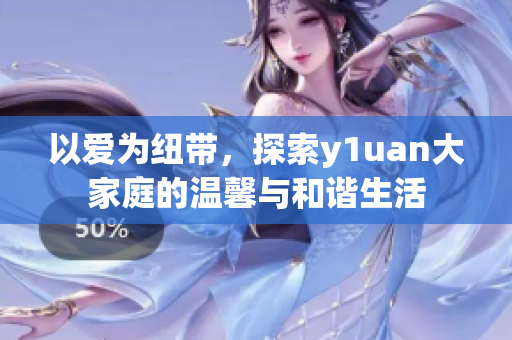 以爱为纽带，探索y1uan大家庭的温馨与和谐生活