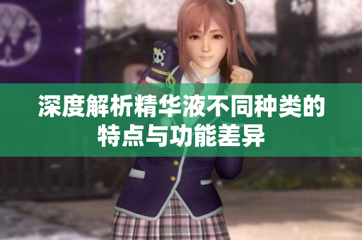 深度解析精华液不同种类的特点与功能差异