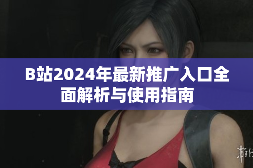 B站2024年最新推广入口全面解析与使用指南