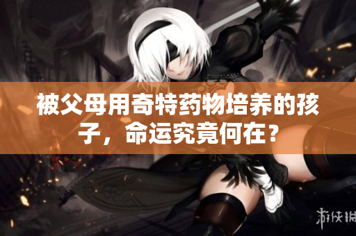 被父母用奇特药物培养的孩子，命运究竟何在？