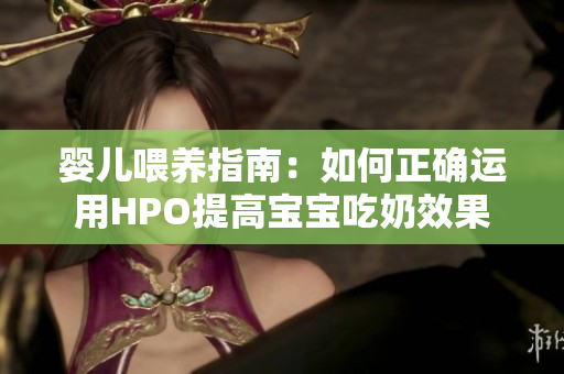 婴儿喂养指南：如何正确运用HPO提高宝宝吃奶效果