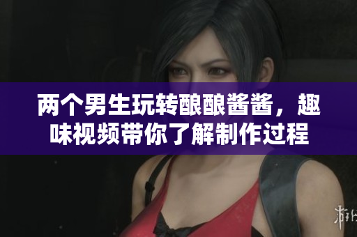 两个男生玩转酿酿酱酱，趣味视频带你了解制作过程