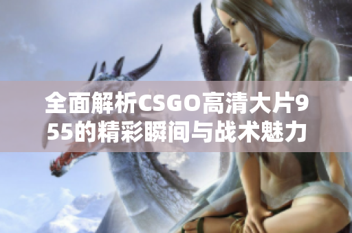 全面解析CSGO高清大片955的精彩瞬间与战术魅力