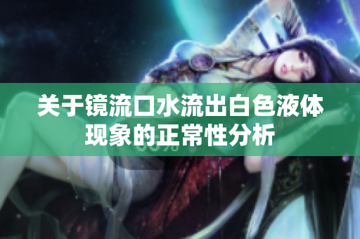 关于镜流口水流出白色液体现象的正常性分析