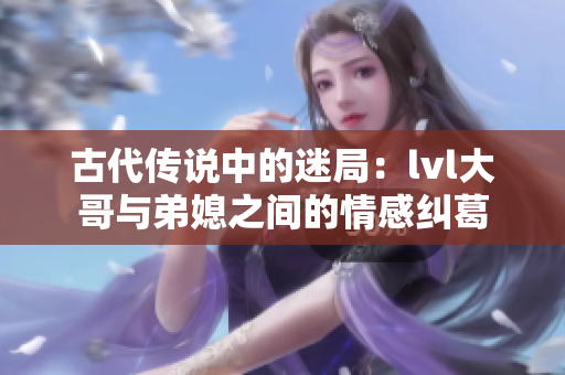 古代传说中的迷局：lvl大哥与弟媳之间的情感纠葛