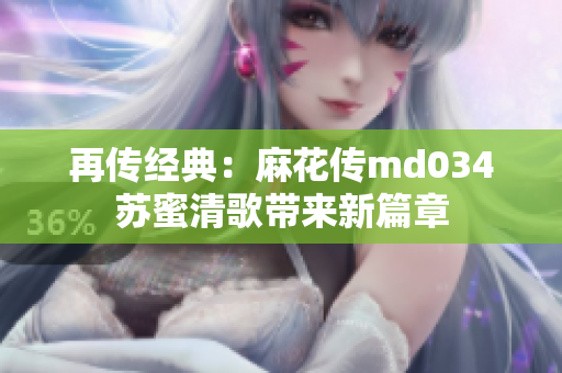 再传经典：麻花传md034苏蜜清歌带来新篇章