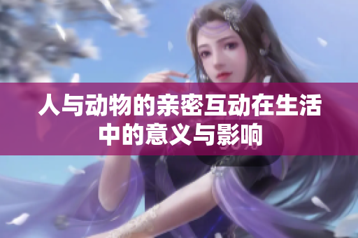人与动物的亲密互动在生活中的意义与影响