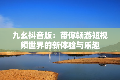 九幺抖音版：带你畅游短视频世界的新体验与乐趣