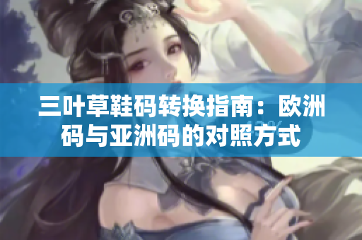 三叶草鞋码转换指南：欧洲码与亚洲码的对照方式
