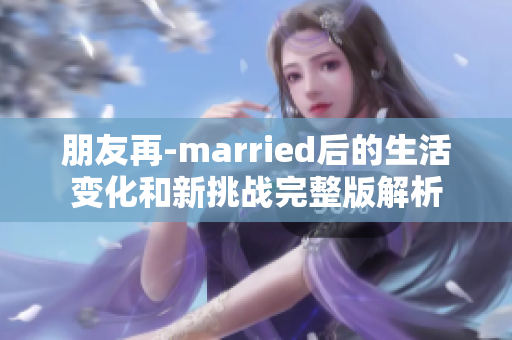 朋友再-married后的生活变化和新挑战完整版解析