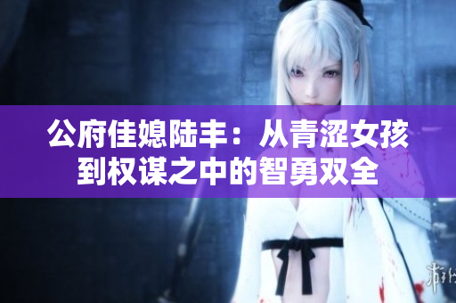 公府佳媳陆丰：从青涩女孩到权谋之中的智勇双全