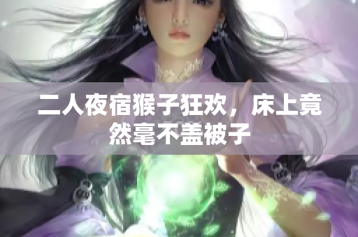 二人夜宿猴子狂欢，床上竟然毫不盖被子