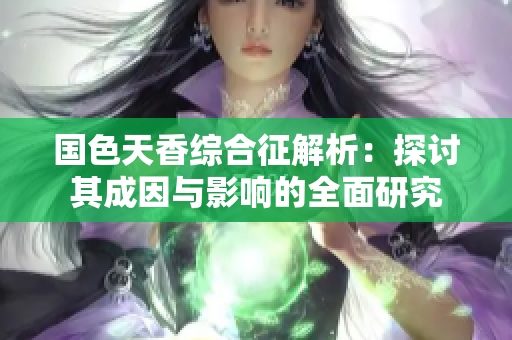 国色天香综合征解析：探讨其成因与影响的全面研究
