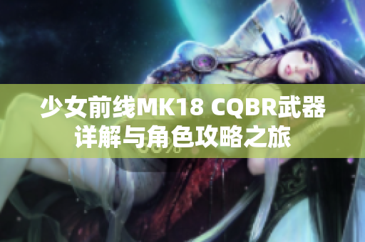 少女前线MK18 CQBR武器详解与角色攻略之旅