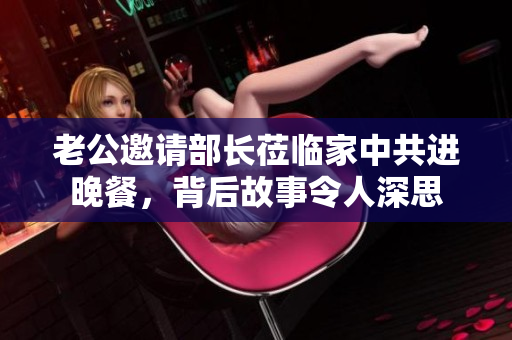 老公邀请部长莅临家中共进晚餐，背后故事令人深思
