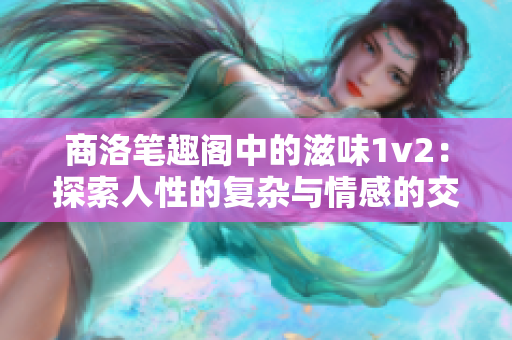 商洛笔趣阁中的滋味1v2：探索人性的复杂与情感的交织