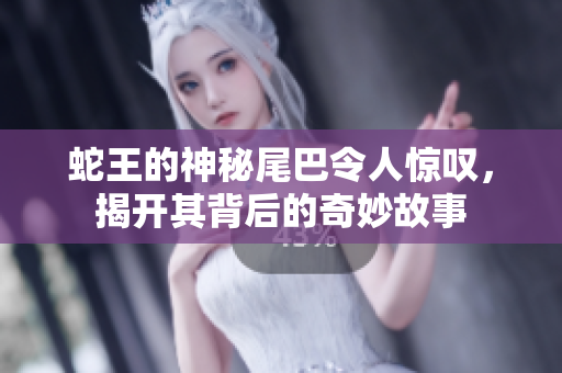蛇王的神秘尾巴令人惊叹，揭开其背后的奇妙故事