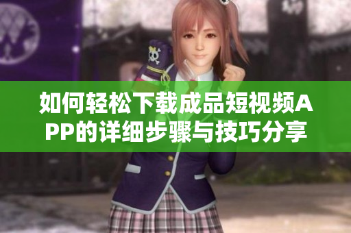 如何轻松下载成品短视频APP的详细步骤与技巧分享