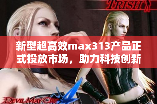 新型超高效max313产品正式投放市场，助力科技创新发展