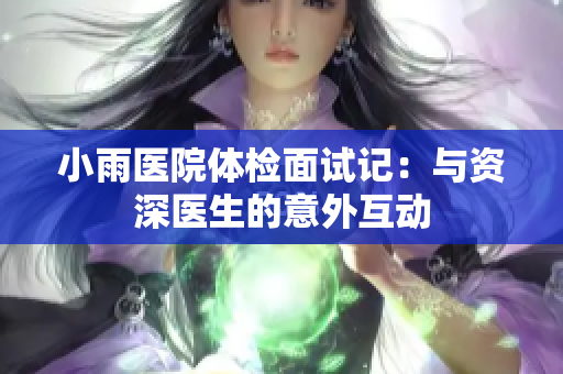 小雨医院体检面试记：与资深医生的意外互动
