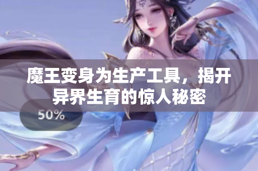 魔王变身为生产工具，揭开异界生育的惊人秘密
