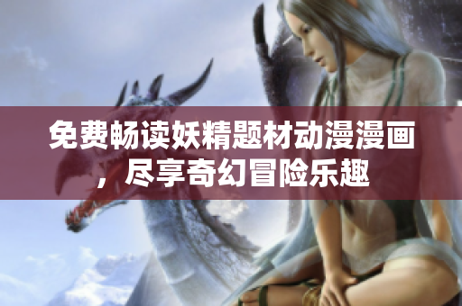 免费畅读妖精题材动漫漫画，尽享奇幻冒险乐趣