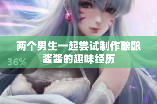 两个男生一起尝试制作酿酿酱酱的趣味经历