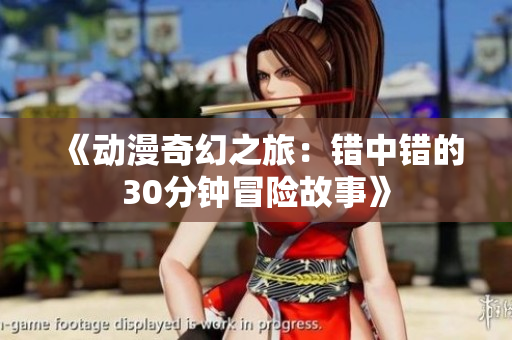 《动漫奇幻之旅：错中错的30分钟冒险故事》