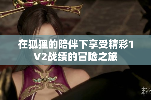 在狐狸的陪伴下享受精彩1V2战绩的冒险之旅