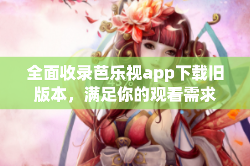 全面收录芭乐视app下载旧版本，满足你的观看需求