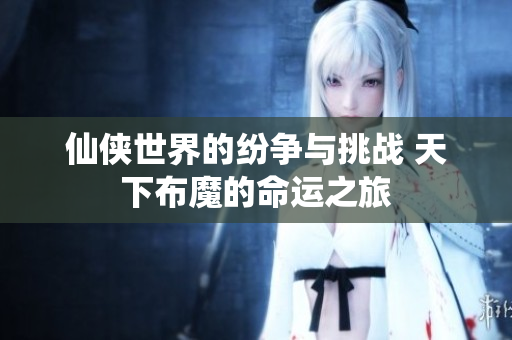 仙侠世界的纷争与挑战 天下布魔的命运之旅