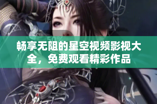 畅享无阻的星空视频影视大全，免费观看精彩作品