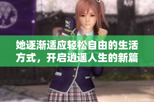 她逐渐适应轻松自由的生活方式，开启逍遥人生的新篇章