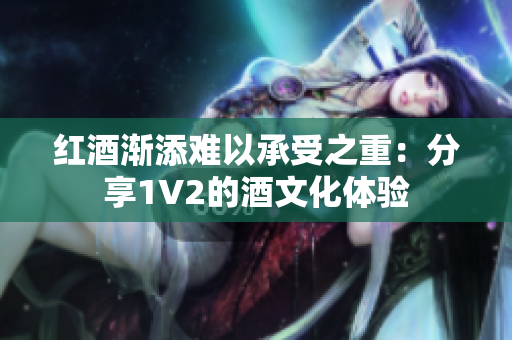 红酒渐添难以承受之重：分享1V2的酒文化体验