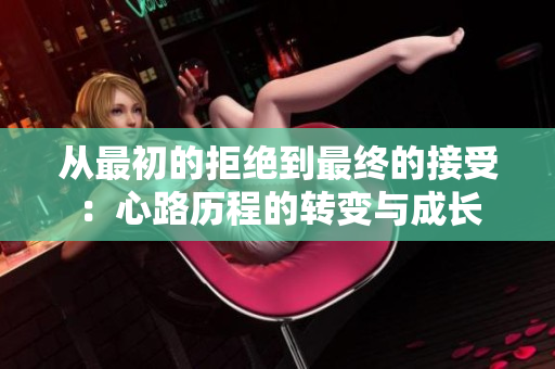 从最初的拒绝到最终的接受：心路历程的转变与成长