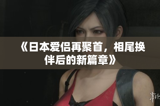 《日本爱侣再聚首，相尾换伴后的新篇章》
