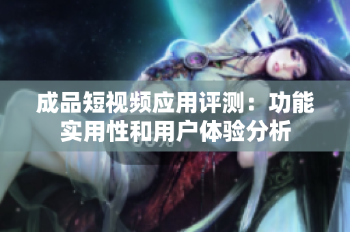 成品短视频应用评测：功能实用性和用户体验分析