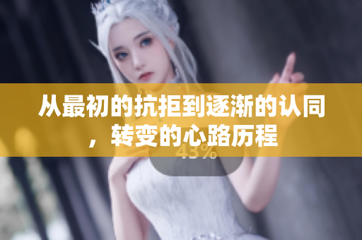 从最初的抗拒到逐渐的认同，转变的心路历程