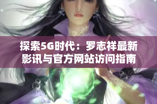 探索5G时代：罗志祥最新影讯与官方网站访问指南