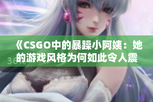 《CSGO中的暴躁小阿姨：她的游戏风格为何如此令人震惊》