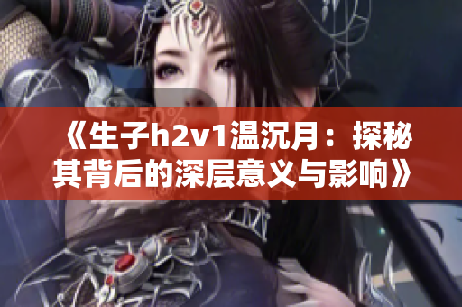 《生子h2v1温沉月：探秘其背后的深层意义与影响》