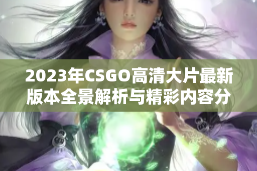 2023年CSGO高清大片最新版本全景解析与精彩内容分享