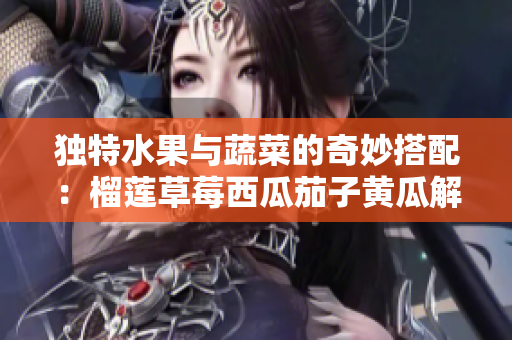 独特水果与蔬菜的奇妙搭配：榴莲草莓西瓜茄子黄瓜解析