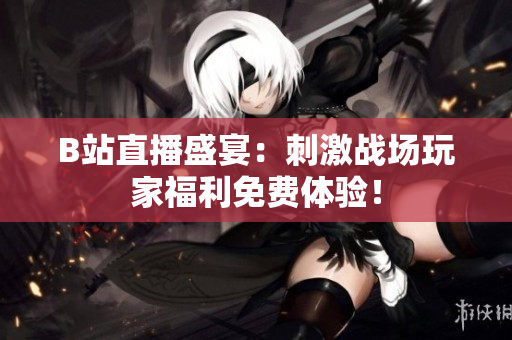 B站直播盛宴：刺激战场玩家福利免费体验！