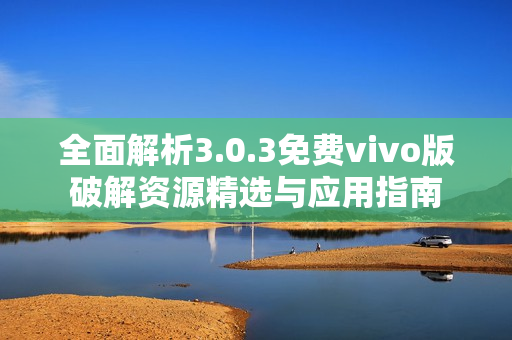 全面解析3.0.3免费vivo版破解资源精选与应用指南