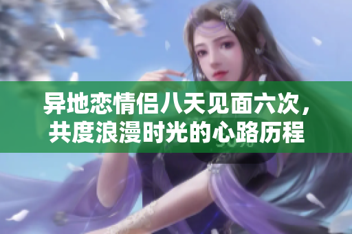 异地恋情侣八天见面六次，共度浪漫时光的心路历程