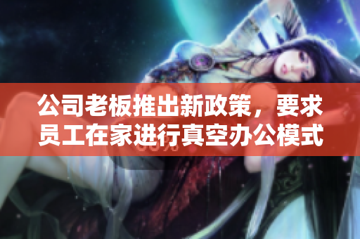 公司老板推出新政策，要求员工在家进行真空办公模式