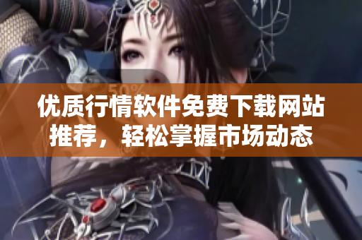 优质行情软件免费下载网站推荐，轻松掌握市场动态